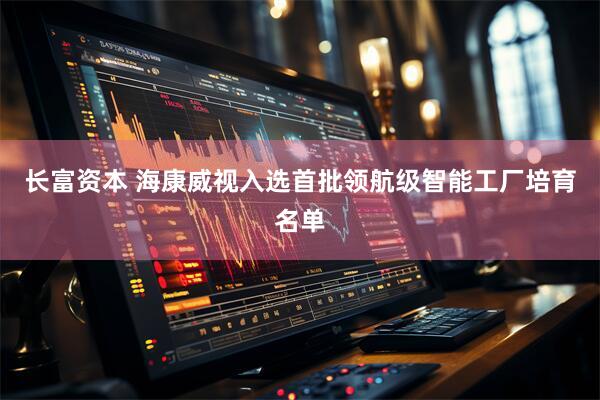 长富资本 海康威视入选首批领航级智能工厂培育名单