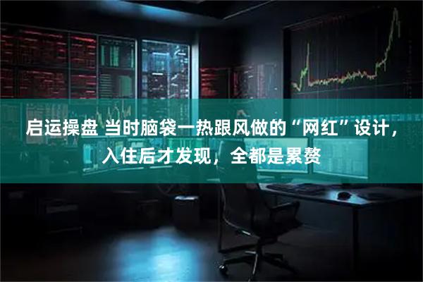 启运操盘 当时脑袋一热跟风做的“网红”设计，入住后才发现，全都是累赘