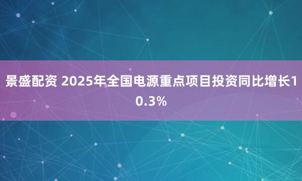 景盛配资 2025年全国电源重点项目投资同比增长10.3%