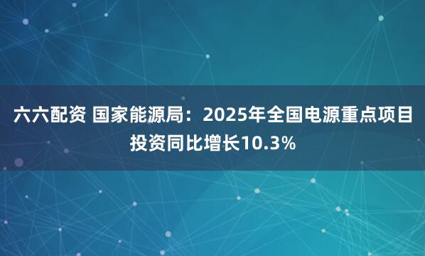 六六配资 国家能源局：2025年全国电源重点项目投资同比增长10.3%