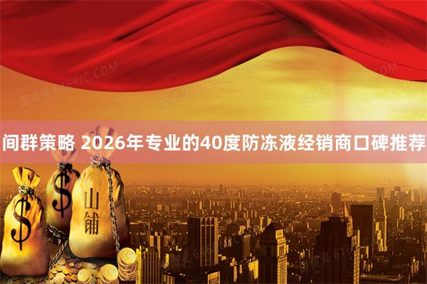 间群策略 2026年专业的40度防冻液经销商口碑推荐