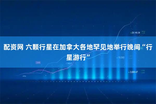 配资网 六颗行星在加拿大各地罕见地举行晚间“行星游行”