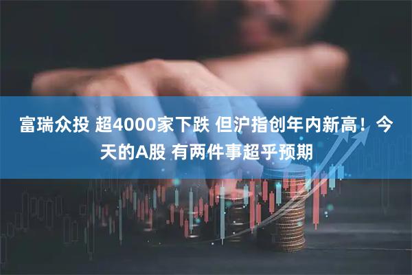 富瑞众投 超4000家下跌 但沪指创年内新高！今天的A股 有两件事超乎预期