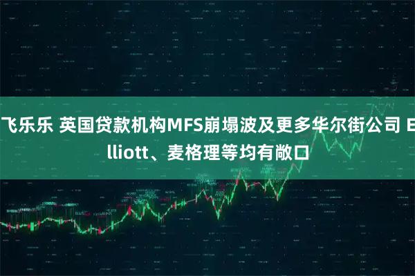 飞乐乐 英国贷款机构MFS崩塌波及更多华尔街公司 Elliott、麦格理等均有敞口