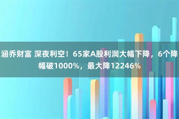 涵乔财富 深夜利空！65家A股利润大幅下降，6个降幅破1000%，最大降12246%