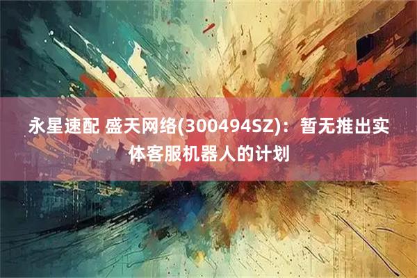 永星速配 盛天网络(300494SZ)：暂无推出实体客服机器人的计划