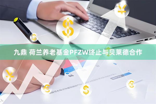 九鼎 荷兰养老基金PFZW终止与贝莱德合作