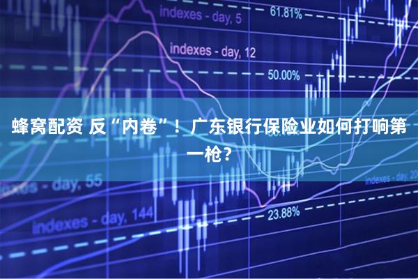 蜂窝配资 反“内卷”！广东银行保险业如何打响第一枪？
