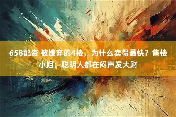 658配资 被嫌弃的4楼，为什么卖得最快？售楼小姐：聪明人都在闷声发大财