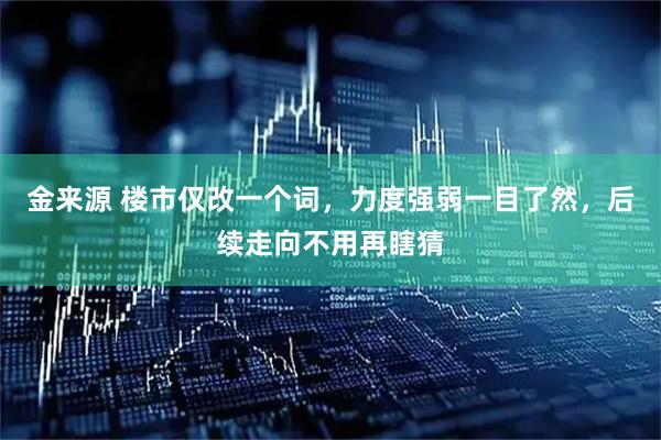 金来源 楼市仅改一个词，力度强弱一目了然，后续走向不用再瞎猜